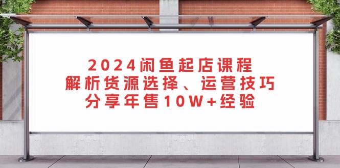 （13267期）2024闲鱼起店课程：解析货源选择、运营技巧，分享年售10W+经验好创网-专注分享网络创业落地实操课程 – 全网首发_高质量项目输出好创网