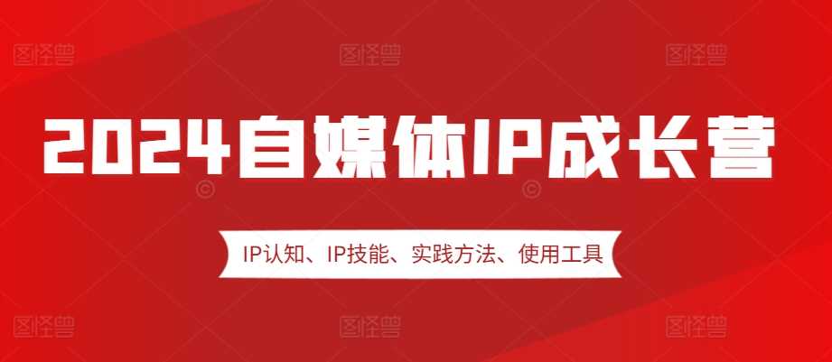 2024自媒体IP成长营，IP认知、IP技能、实践方法、使用工具、嘉宾分享等好创网-专注分享网络创业落地实操课程 – 全网首发_高质量项目输出好创网