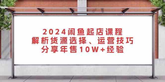 2024闲鱼起店课程：解析货源选择、运营技巧，分享年售10W+经验好创网-专注分享网络创业落地实操课程 – 全网首发_高质量项目输出好创网