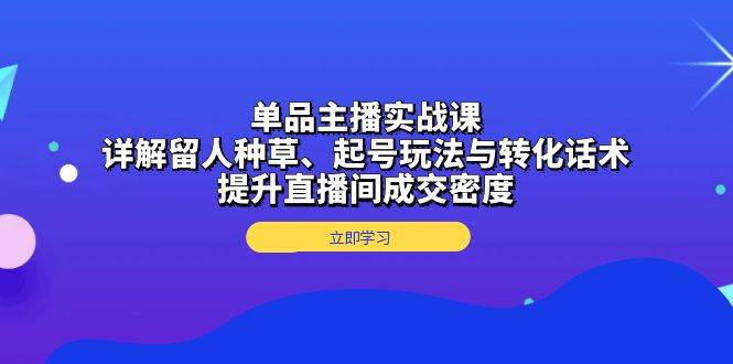 （13546期）单品主播实战课：详解留人种草、起号玩法与转化话术，提升直播间成交密度好创网-专注分享网络创业落地实操课程 – 全网首发_高质量项目输出好创网