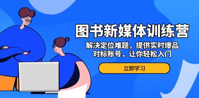 （13550期）图书新媒体训练营，解决定位难题，提供实时爆品、对标账号，让你轻松入门好创网-专注分享网络创业落地实操课程 – 全网首发_高质量项目输出好创网