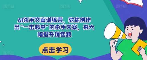 AI杀手文案训练营，教你创作出“一击必中”的杀手文案，来大幅提升销售额好创网-专注分享网络创业落地实操课程 – 全网首发_高质量项目输出好创网