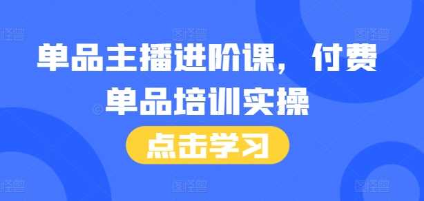 单品主播进阶课，付费单品培训实操，46节完整+话术本好创网-专注分享网络创业落地实操课程 – 全网首发_高质量项目输出好创网