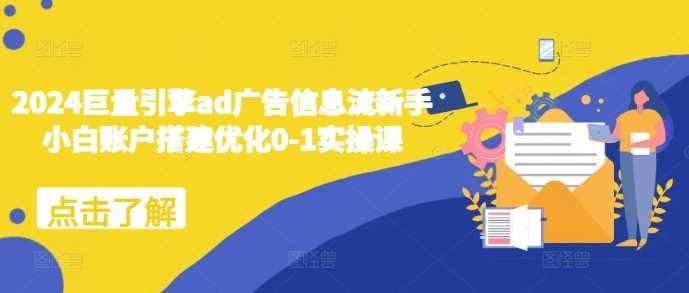 2024巨量引擎ad广告信息流新手小白账户搭建优化0-1实操课好创网-专注分享网络创业落地实操课程 – 全网首发_高质量项目输出好创网