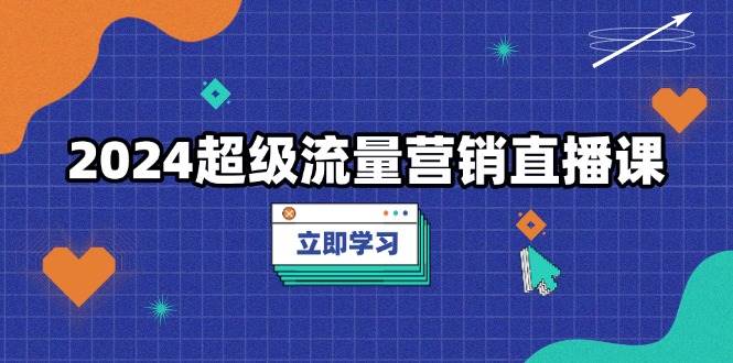 2024超级流量营销直播课，低成本打法，提升流量转化率，案例拆解爆款好创网-专注分享网络创业落地实操课程 – 全网首发_高质量项目输出好创网