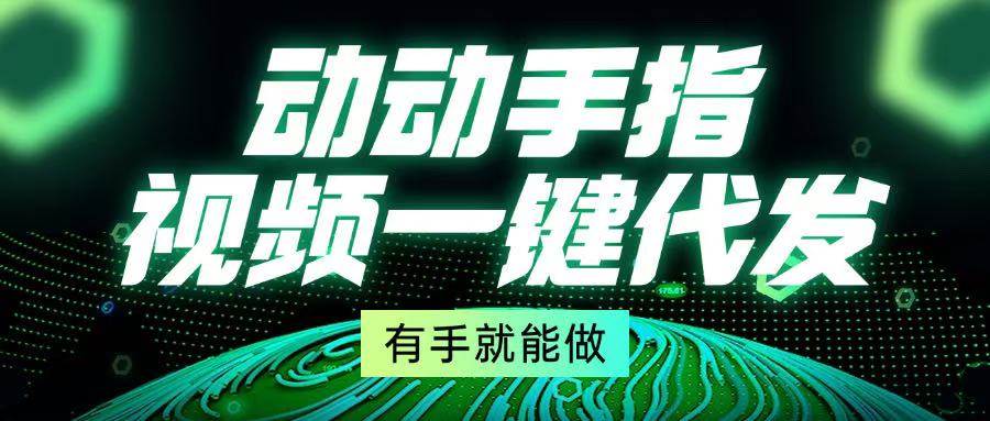 （13572期）动动手指，视频一键代发，有手就能做好创网-专注分享网络创业落地实操课程 – 全网首发_高质量项目输出好创网