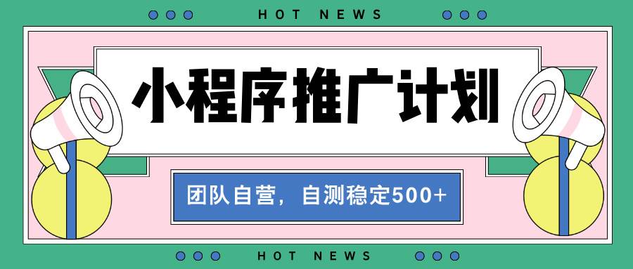 （13575期）【小程序推广计划】全自动裂变，自测收益稳定在500-2000+好创网-专注分享网络创业落地实操课程 – 全网首发_高质量项目输出好创网