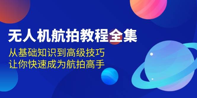 （13596期）无人机-航拍教程全集，从基础知识到高级技巧，让你快速成为航拍高手好创网-专注分享网络创业落地实操课程 – 全网首发_高质量项目输出好创网