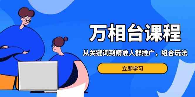 万相台课程：从关键词到精准人群推广，组合玩法高效应对多场景电商营销好创网-专注分享网络创业落地实操课程 – 全网首发_高质量项目输出好创网