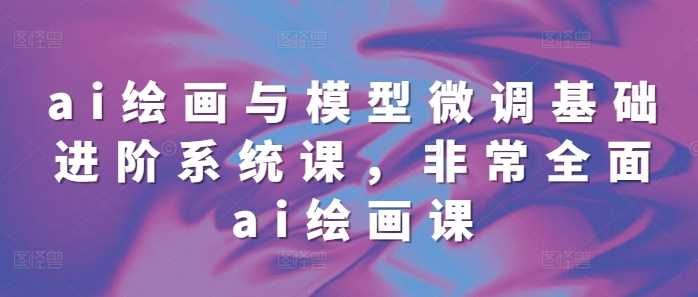 ai绘画与模型微调基础进阶系统课，非常全面ai绘画课(68节)好创网-专注分享网络创业落地实操课程 – 全网首发_高质量项目输出好创网