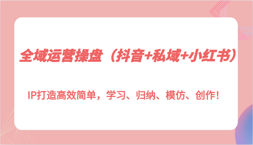 全域运营操盘（抖音+私域+小红书）IP打造高效简单，学习、归纳、模仿、创作！好创网-专注分享网络创业落地实操课程 – 全网首发_高质量项目输出好创网