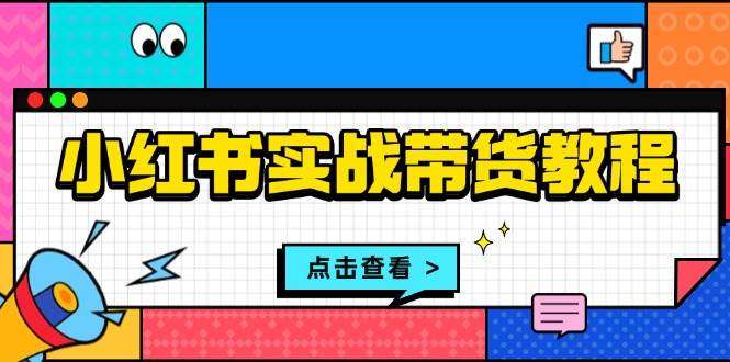 （13615期）小红书实战带货教程：从开店到选品、笔记制作、发货、售后等全方位指导好创网-专注分享网络创业落地实操课程 – 全网首发_高质量项目输出好创网