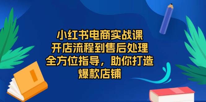 （13616期）小红书电商实战课，开店流程到售后处理，全方位指导，助你打造爆款店铺好创网-专注分享网络创业落地实操课程 – 全网首发_高质量项目输出好创网