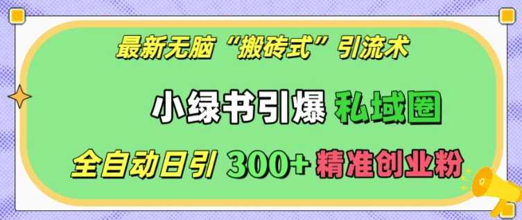 最新无脑“搬砖式”引流术，小绿书引爆私域圈，全自动日引300+精准创业粉【揭秘】好创网-专注分享网络创业落地实操课程 – 全网首发_高质量项目输出好创网