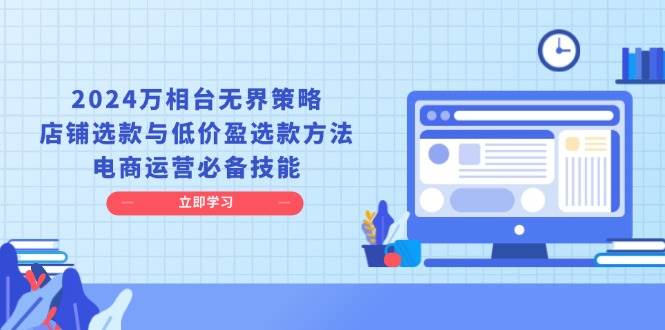 （13633期）2024万相台无界策略，店铺选款与低价盈选款方法，电商运营必备技能好创网-专注分享网络创业落地实操课程 – 全网首发_高质量项目输出好创网