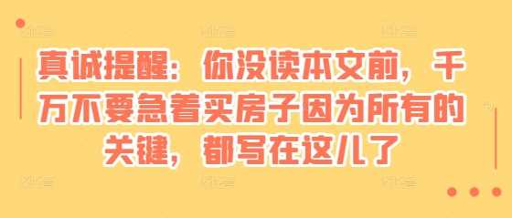 某付费文章：真诚提醒：你没读本文前，千万不要急着买房子因为所有的关键，都写在这儿了好创网-专注分享网络创业落地实操课程 – 全网首发_高质量项目输出好创网