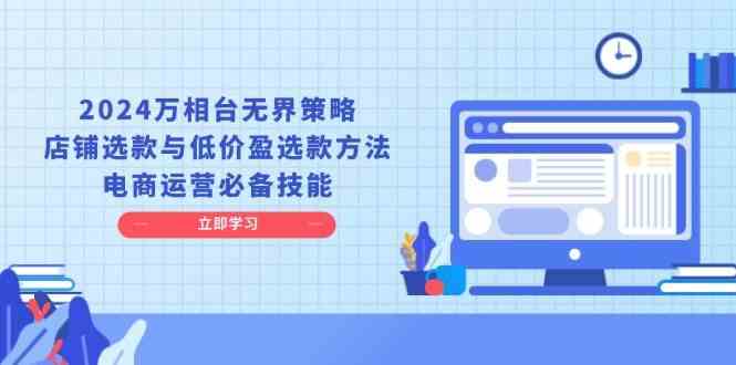 2024万相台无界策略，店铺选款与低价盈选款方法，电商运营必备技能好创网-专注分享网络创业落地实操课程 – 全网首发_高质量项目输出好创网