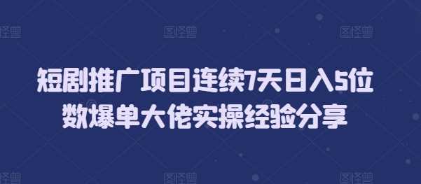 短剧推广项目连续7天日入5位数爆单大佬实操经验分享好创网-专注分享网络创业落地实操课程 – 全网首发_高质量项目输出好创网