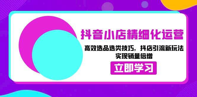 （13646期）抖音小店精细化运营：高效选品选类技巧，抖店引流新玩法，实现销量倍增好创网-专注分享网络创业落地实操课程 – 全网首发_高质量项目输出好创网