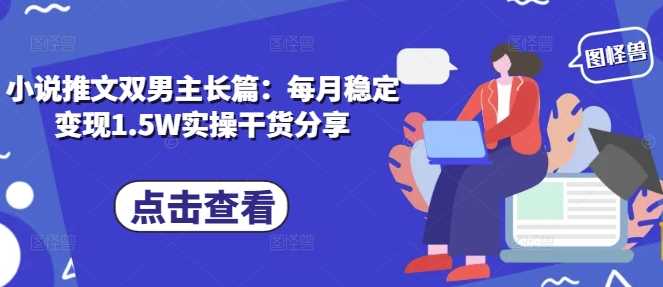 小说推文双男主长篇：每月稳定变现1.5W实操干货分享好创网-专注分享网络创业落地实操课程 – 全网首发_高质量项目输出好创网