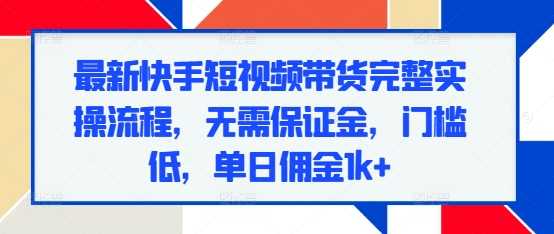 最新快手短视频带货完整实操流程，无需保证金，门槛低，单日佣金1k+好创网-专注分享网络创业落地实操课程 – 全网首发_高质量项目输出好创网