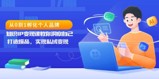 （13678期）从0到1孵化个人品牌，知识IP变现课教你洞察自己，打造爆品，实现私域变现好创网-专注分享网络创业落地实操课程 – 全网首发_高质量项目输出好创网