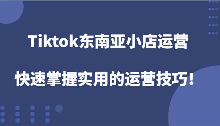 Tiktok东南亚小店运营，快速掌握实用的运营技巧！好创网-专注分享网络创业落地实操课程 – 全网首发_高质量项目输出好创网