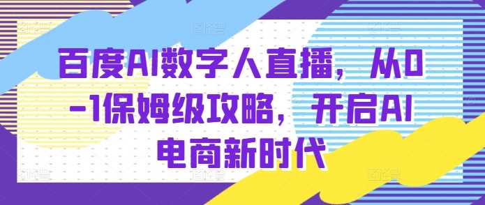 百度AI数字人直播带货，从0-1保姆级攻略，开启AI电商新时代好创网-专注分享网络创业落地实操课程 – 全网首发_高质量项目输出好创网