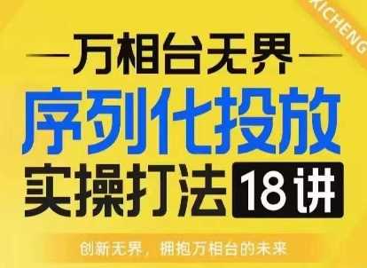 【万相台无界】序列化投放实操18讲线上实战班，淘系电商人的必修课好创网-专注分享网络创业落地实操课程 – 全网首发_高质量项目输出好创网