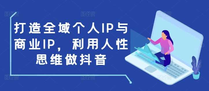 打造全域个人IP与商业IP，利用人性思维做抖音好创网-专注分享网络创业落地实操课程 – 全网首发_高质量项目输出好创网