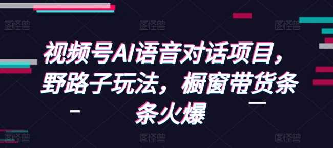 视频号AI语音对话项目，野路子玩法，橱窗带货条条火爆好创网-专注分享网络创业落地实操课程 – 全网首发_高质量项目输出好创网