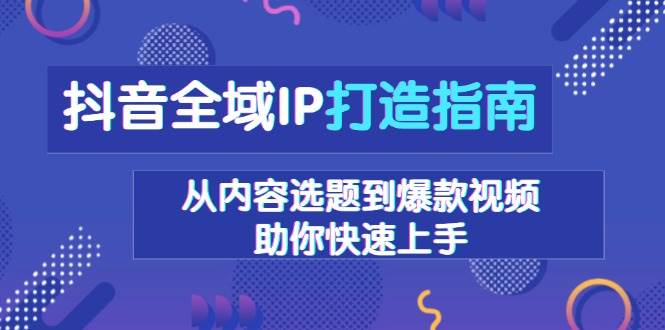 抖音全域IP打造指南，从内容选题到爆款视频，助你快速上手好创网-专注分享网络创业落地实操课程 – 全网首发_高质量项目输出好创网