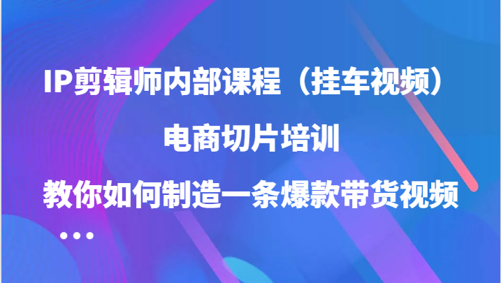 IP剪辑师内部课程（挂车视频），电商切片培训，教你如何制造一条爆款带货视频（更新）好创网-专注分享网络创业落地实操课程 – 全网首发_高质量项目输出好创网