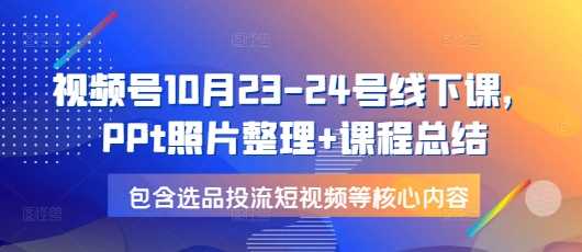 视频号10月23-24号线下课，PPt照片整理+课程总结，包含选品投流短视频等核心内容好创网-专注分享网络创业落地实操课程 – 全网首发_高质量项目输出好创网