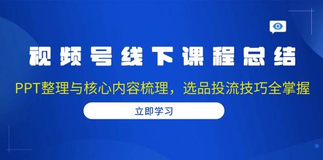 （13743期）视频号线下课程总结：PPT整理与核心内容梳理，选品投流技巧全掌握好创网-专注分享网络创业落地实操课程 – 全网首发_高质量项目输出好创网