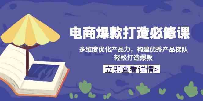 电商爆款打造必修课：多维度优化产品力，构建优秀产品梯队，轻松打造爆款好创网-专注分享网络创业落地实操课程 – 全网首发_高质量项目输出好创网