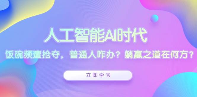 （13756期）人工智能AI时代，饭碗频遭抢夺，普通人咋办？躺赢之道在何方？好创网-专注分享网络创业落地实操课程 – 全网首发_高质量项目输出好创网