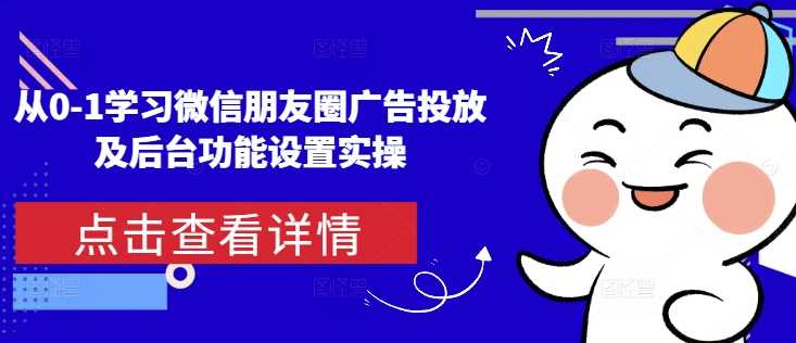 从0-1学习微信朋友圈广告投放及后台功能设置实操好创网-专注分享网络创业落地实操课程 – 全网首发_高质量项目输出好创网