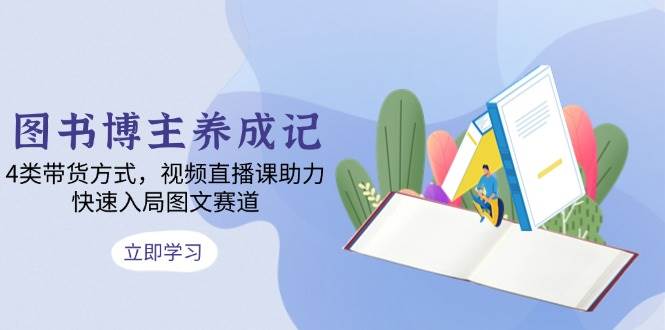 图书博主养成记：4类带货方式，视频直播课助力，快速入局图文赛道好创网-专注分享网络创业落地实操课程 – 全网首发_高质量项目输出好创网