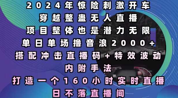 2024年惊险刺激开车穿越整蛊无人直播，单日单场撸音浪2000+，打造一个160小时实时直播日不落直播间【揭秘】好创网-专注分享网络创业落地实操课程 – 全网首发_高质量项目输出好创网