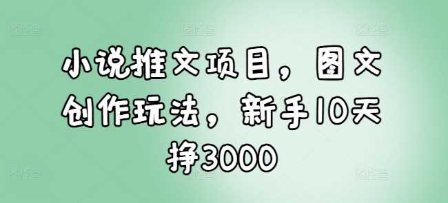 小说推文项目，图文创作玩法，新手10天挣3000好创网-专注分享网络创业落地实操课程 – 全网首发_高质量项目输出好创网