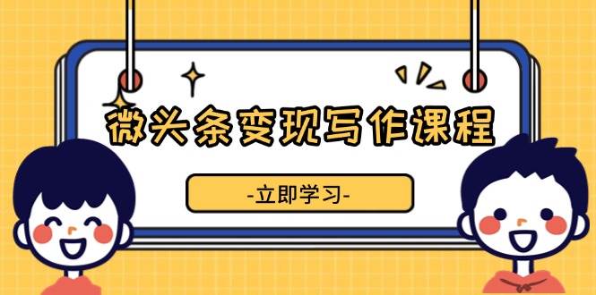 （13766期）微头条变现写作课程，掌握流量变现技巧，提升微头条质量，实现收益增长好创网-专注分享网络创业落地实操课程 – 全网首发_高质量项目输出好创网