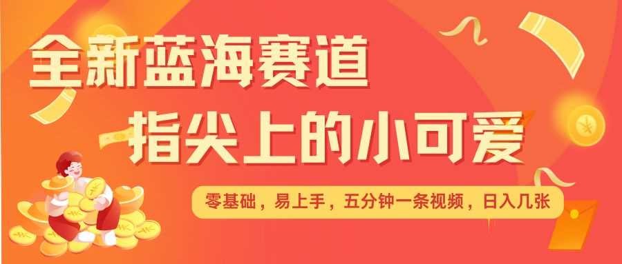 最新蓝海赛道，指尖上的小可爱，几分钟一条治愈系视频，日入几张，矩阵操作收益翻倍好创网-专注分享网络创业落地实操课程 – 全网首发_高质量项目输出好创网