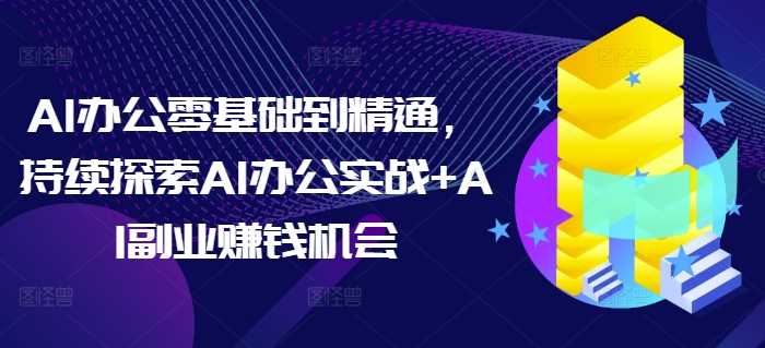 AI办公零基础到精通，持续探索AI办公实战+AI副业赚钱机会好创网-专注分享网络创业落地实操课程 – 全网首发_高质量项目输出好创网