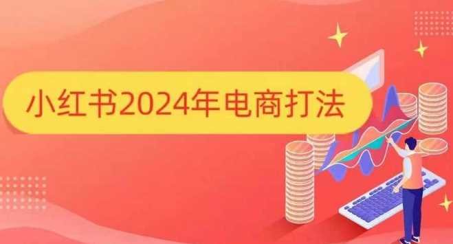 小红书2024年电商打法，手把手教你如何打爆小红书店铺好创网-专注分享网络创业落地实操课程 – 全网首发_高质量项目输出好创网