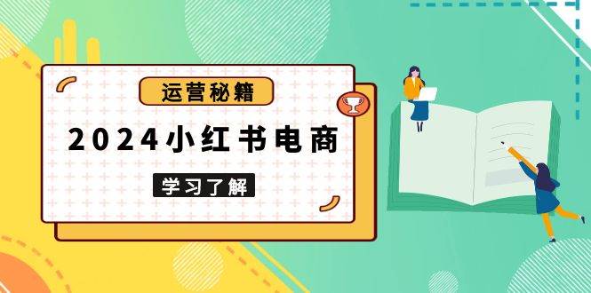 （13789期）2024小红书电商教程，从入门到实战，教你有效打造爆款店铺，掌握选品技巧好创网-专注分享网络创业落地实操课程 – 全网首发_高质量项目输出好创网