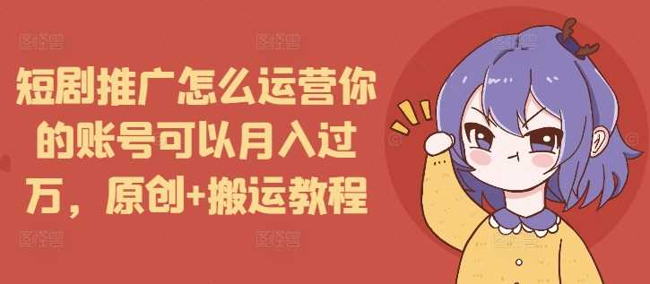 短剧推广怎么运营你的账号可以月入过万，原创+搬运教程好创网-专注分享网络创业落地实操课程 – 全网首发_高质量项目输出好创网