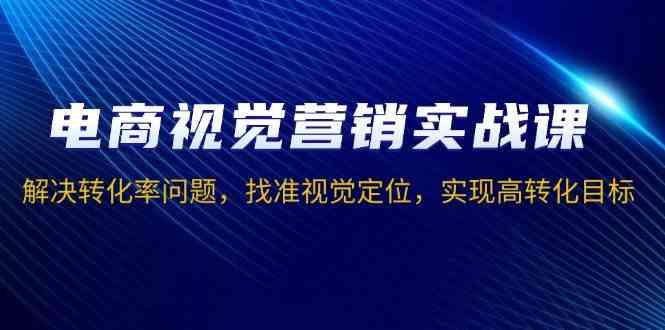 电商视觉营销实战课，解决转化率问题，找准视觉定位，实现高转化目标好创网-专注分享网络创业落地实操课程 – 全网首发_高质量项目输出好创网