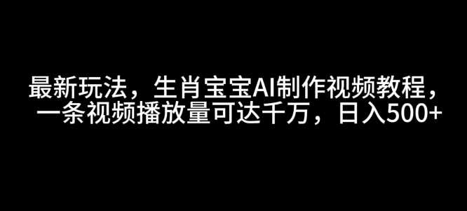 最新玩法，生肖宝宝AI制作视频教程，一条视频播放量可达千万，日入5张【揭秘】好创网-专注分享网络创业落地实操课程 – 全网首发_高质量项目输出好创网