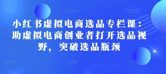 小红书虚拟电商选品专栏课：助虚拟电商创业者打开选品视野，突破选品瓶颈好创网-专注分享网络创业落地实操课程 – 全网首发_高质量项目输出好创网